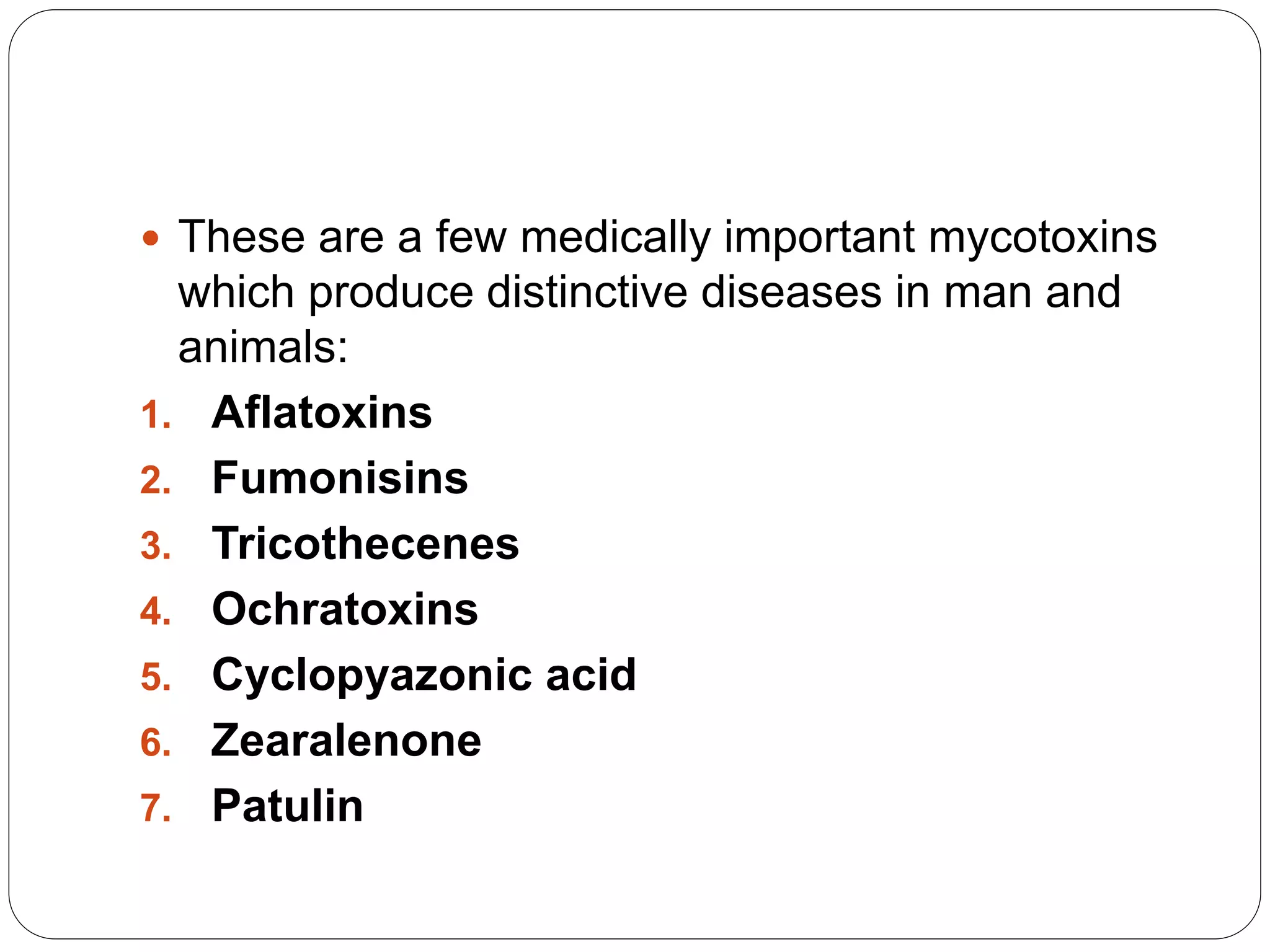  These are a few medically important mycotoxins
which produce distinctive diseases in man and
animals:
1. Aflatoxins
2. Fumonisins
3. Tricothecenes
4. Ochratoxins
5. Cyclopyazonic acid
6. Zearalenone
7. Patulin
 