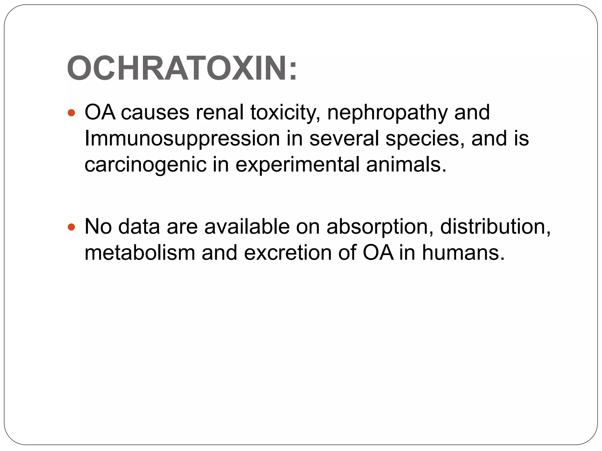 OCHRATOXIN:
 OA causes renal toxicity, nephropathy and
Immunosuppression in several species, and is
carcinogenic in experimental animals.
 No data are available on absorption, distribution,
metabolism and excretion of OA in humans.
 