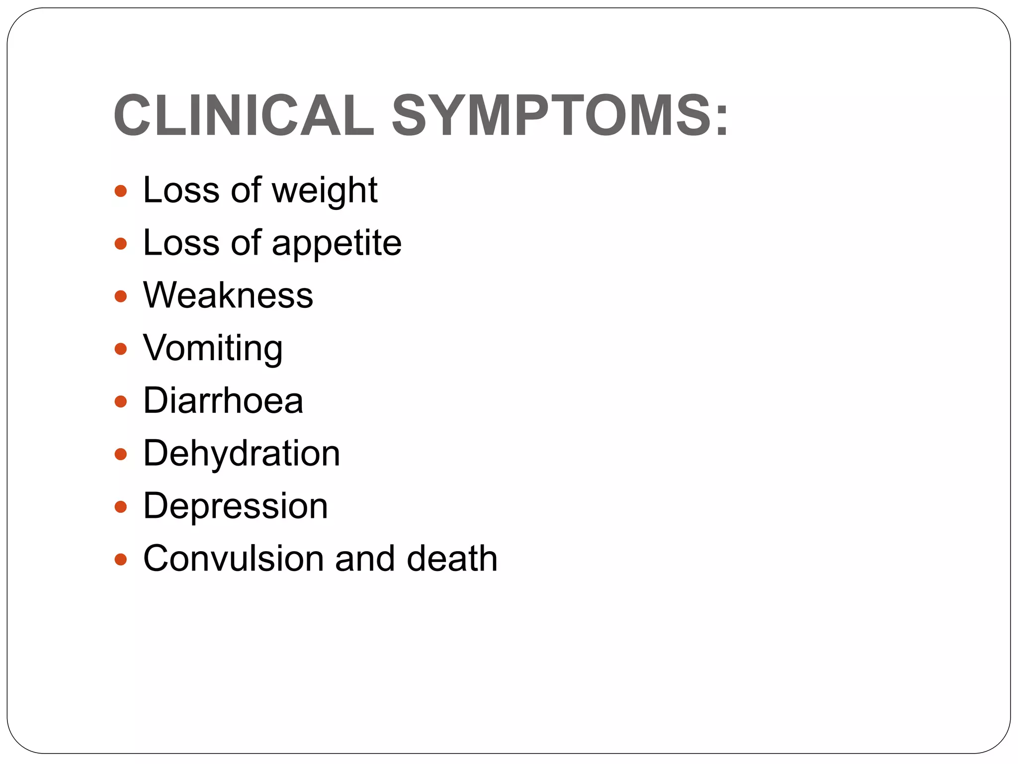 CLINICAL SYMPTOMS:
 Loss of weight
 Loss of appetite
 Weakness
 Vomiting
 Diarrhoea
 Dehydration
 Depression
 Convulsion and death
 