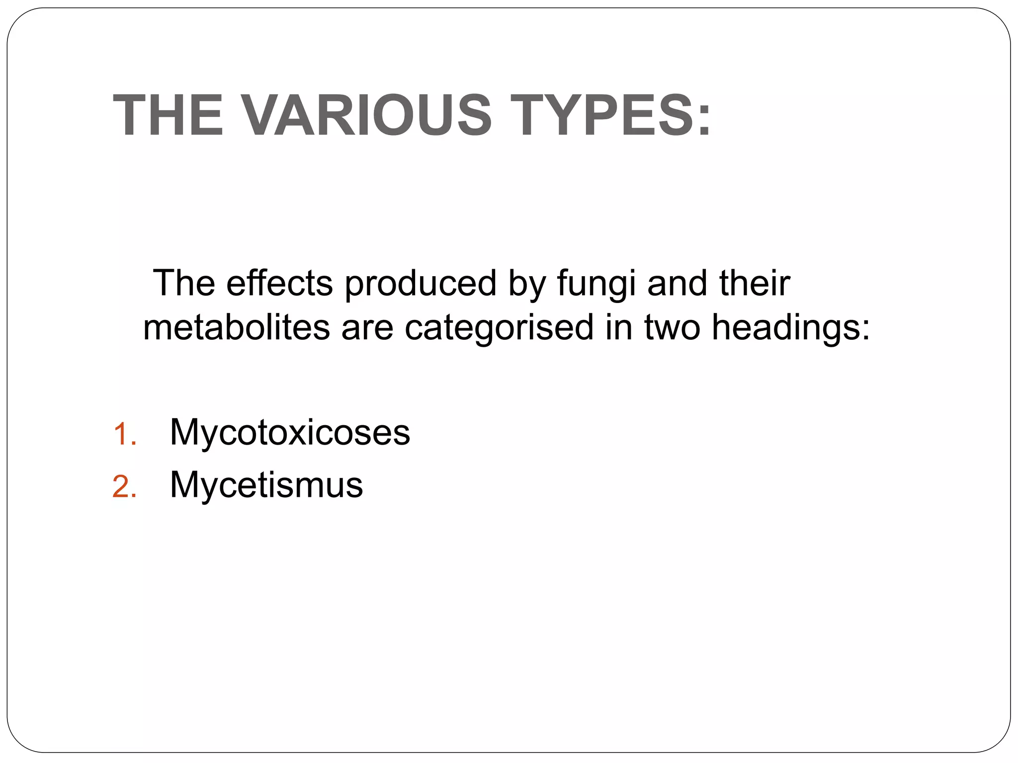 THE VARIOUS TYPES:
The effects produced by fungi and their
metabolites are categorised in two headings:
1. Mycotoxicoses
2. Mycetismus
 