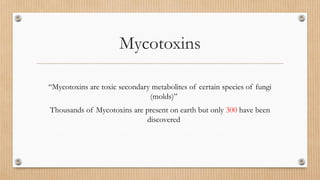 “Mycotoxins are toxic secondary metabolites of certain species of fungi
(molds)”
Thousands of Mycotoxins are present on earth but only 300 have been
discovered
Mycotoxins
 