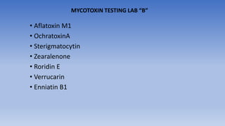 • Aflatoxin M1
• OchratoxinA
• Sterigmatocytin
• Zearalenone
• Roridin E
• Verrucarin
• Enniatin B1
MYCOTOXIN TESTING LAB “B”
 
