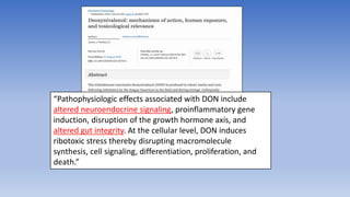 “Pathophysiologic effects associated with DON include
altered neuroendocrine signaling, proinflammatory gene
induction, disruption of the growth hormone axis, and
altered gut integrity. At the cellular level, DON induces
ribotoxic stress thereby disrupting macromolecule
synthesis, cell signaling, differentiation, proliferation, and
death.”
 