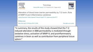 “In summary, the results of the study showed that the T-2
induced alteration in BBB permeability is mediated through
oxidative stress, activation of MMP-9, and proinflammatory
cytokines in brain as well as contribution from peripheral tissue
spleen.”
 