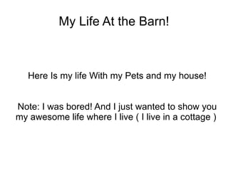 My Life At the Barn! Here Is my life With my Pets and my house! Note: I was bored! And I just wanted to show you my awesome life where I live ( I live in a cottage )  