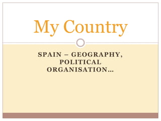 My Country
SPAIN – GEOGRAPHY ,
     POLITICAL
  ORGANISATION …
 