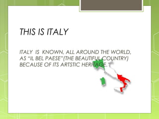 THIS IS ITALY
ITALY IS KNOWN, ALL AROUND THE WORLD,
AS “IL BEL PAESE”(THE BEAUTIFUL COUNTRY)
BECAUSE OF ITS ARTSTIC HERITAGE.
 