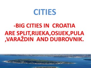 CITIES
-BIG CITIES IN CROATIA
ARE SPLIT,RIJEKA,OSIJEK,PULA
,VARAŽDIN AND DUBROVNIK.
 
