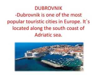 DUBROVNIK
-Dubrovnik is one of the most
popular touristic cities in Europe. It`s
located along the south coast of
Adriatic sea.
 