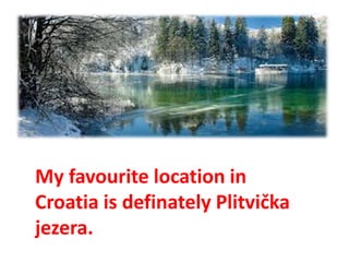 My favourite location in
Croatia is definately Plitvička
jezera.
 