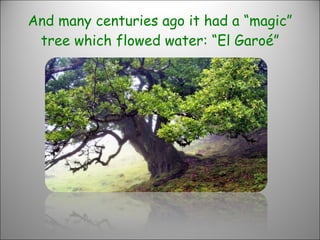 And many centuries ago it had a “magic” tree which flowed water: “El Garoé” 