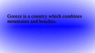 Greece is a country which combines
mountains and beaches.
 