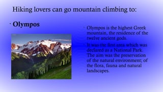 Hiking lovers can go mountain climbing to:
•
Olympos •
Olympos is the highest Greek
mountain, the residence of the
twelve ...