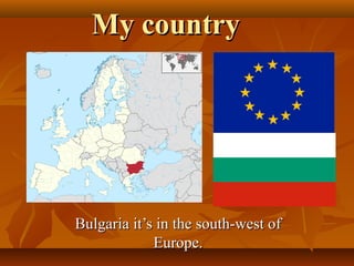 My country




Bulgaria it’s in the south-west of
             Europe.
 