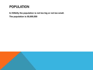 POPULATION
In Hillbilly the population is not too big or not too small.
The population is 50,000,000
 