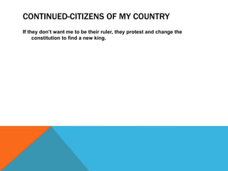 CONTINUED-CITIZENS OF MY COUNTRY
If they don’t want me to be their ruler, they protest and change the
constitution to find a new king.
 