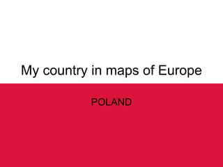My country in maps of Europe
POLAND
 