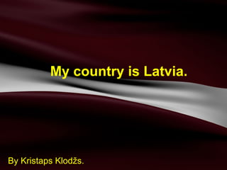 My country is Latvia. By Kristaps Klodžs. 