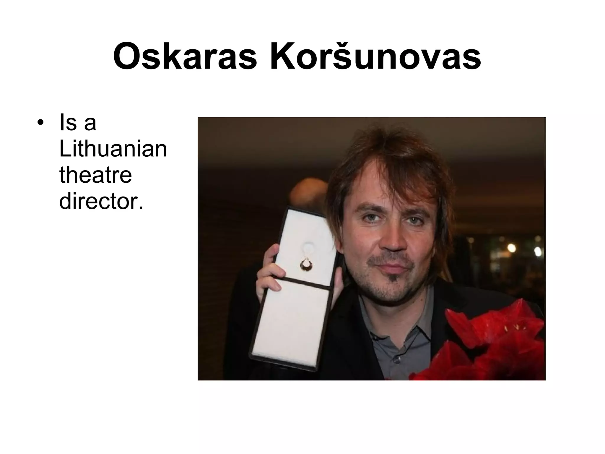 Oskaras Koršunovas   Is a Lithuanian theatre director.  
