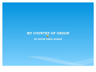 MY COUNTRY OF ORIGIN BY ZAFAR IQBAL KOKAB 