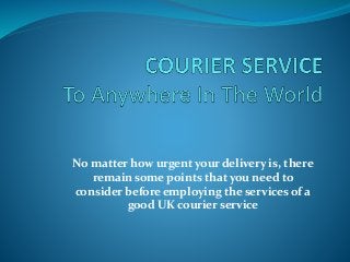 No matter how urgent your delivery is, there
remain some points that you need to
consider before employing the services of a
good UK courier service
 