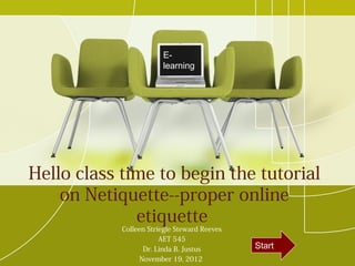 E-
                        learning




Hello class time to begin the tutorial
    on Netiquette--proper online
              etiquette
            Colleen Striegle Steward Reeves
                        AET 545
                   Dr. Linda B. Justus        Start
                  November 19, 2012
 