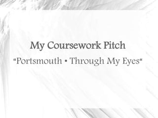 My Coursework Pitch 
“Portsmouth • Through My Eyes“ 
 