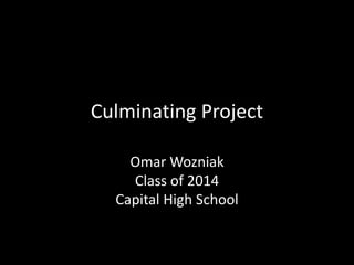 Culminating Project
Omar Wozniak
Class of 2014
Capital High School
 
