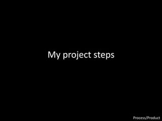 My project steps
Process/Product
 