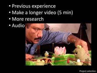 Project selection
• Previous experience
• Make a longer video (5 min)
• More research
• Audio
 