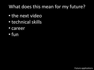 Future applications
• the next video
• technical skills
• career
• fun
What does this mean for my future?
 