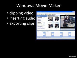 Research
• clipping video
• inserting audio
• exporting clips
Windows Movie Maker
 