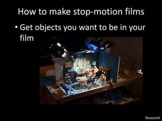 Research
• Get objects you want to be in your
film
How to make stop-motion films
 