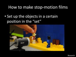 How to make stop-motion films
• Set up the objects in a certain
position in the “set”
Research
 