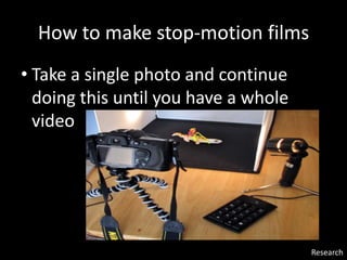 How to make stop-motion films
• Take a single photo and continue
doing this until you have a whole
video
Research
 