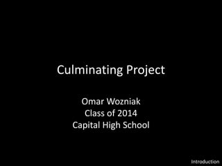 Culminating Project
Omar Wozniak
Class of 2014
Capital High School
Introduction
 