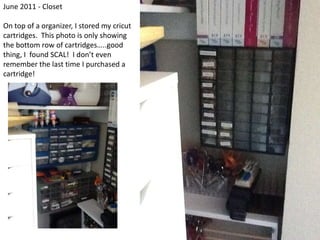 June 2011 - ClosetOn top of a organizer, I stored my cricut cartridges.  This photo is only showing the bottom row of cartridges…..good thing, I  found SCAL!  I don’t even remember the last time I purchased a cartridge!