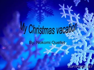 By: Nokomi Ouellet My Christmas vacation 