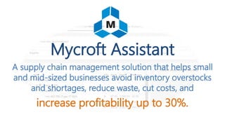 Mycroft Assistant
A supply chain management solution that helps small
and mid-sized businesses avoid inventory overstocks
and shortages, reduce waste, cut costs, and
increase profitability up to 30%.
 