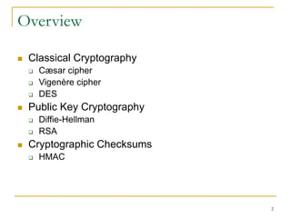 2
Overview
 Classical Cryptography
 Cæsar cipher
 Vigenère cipher
 DES
 Public Key Cryptography
 Diffie-Hellman
 RSA
 Cryptographic Checksums
 HMAC
 
