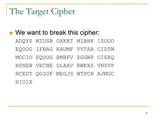 20
The Target Cipher
 We want to break this cipher:
ADQYS MIUSB OXKKT MIBHK IZOOO
EQOOG IFBAG KAUMF VVTAA CIDTW
MOCIO EQOOG BMBFV ZGGWP CIEKQ
HSNEW VECNE DLAAV RWKXS VNSVP
HCEUT QOIOF MEGJS WTPCH AJMOC
HIUIX
 