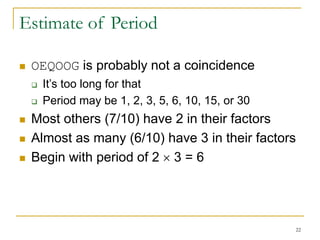 22
Estimate of Period
 OEQOOG is probably not a coincidence
 It’s too long for that
 Period may be 1, 2, 3, 5, 6, 10, 15, or 30
 Most others (7/10) have 2 in their factors
 Almost as many (6/10) have 3 in their factors
 Begin with period of 2  3 = 6
 