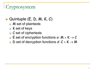 3
Cryptosystem
 Quintuple (E, D, M, K, C)
 M set of plaintexts
 K set of keys
 C set of ciphertexts
 E set of encryption functions e: M  K  C
 D set of decryption functions d: C  K  M
 