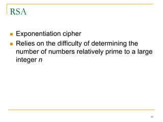 45
RSA
 Exponentiation cipher
 Relies on the difficulty of determining the
number of numbers relatively prime to a large
integer n
 