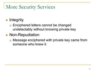 54
More Security Services
 Integrity
 Enciphered letters cannot be changed
undetectably without knowing private key
 Non-Repudiation
 Message enciphered with private key came from
someone who knew it
 