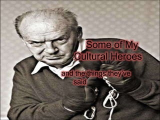 Some of My
Cultural Heroes
and the things they’ve
said
 
