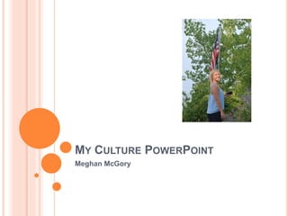 MY CULTURE POWERPOINT 
Meghan McGory 
 