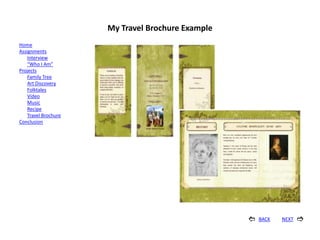 My Travel Brochure Example
Home
Assignments
    Interview
    “Who I Am”
Projects
    Family Tree
    Art Discovery
    Folktales
    Video
    Music
    Recipe
    Travel Brochure
Conclusion




                                                      BACK   NEXT   
 