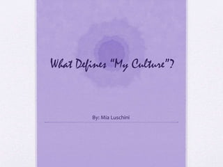 What Defines “My Culture”? 
By: Mia Luschini 
 
