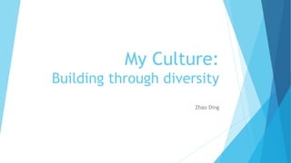 My Culture: 
Building through diversity 
Zhao Ding 
 